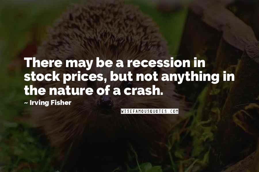 Irving Fisher Quotes: There may be a recession in stock prices, but not anything in the nature of a crash.