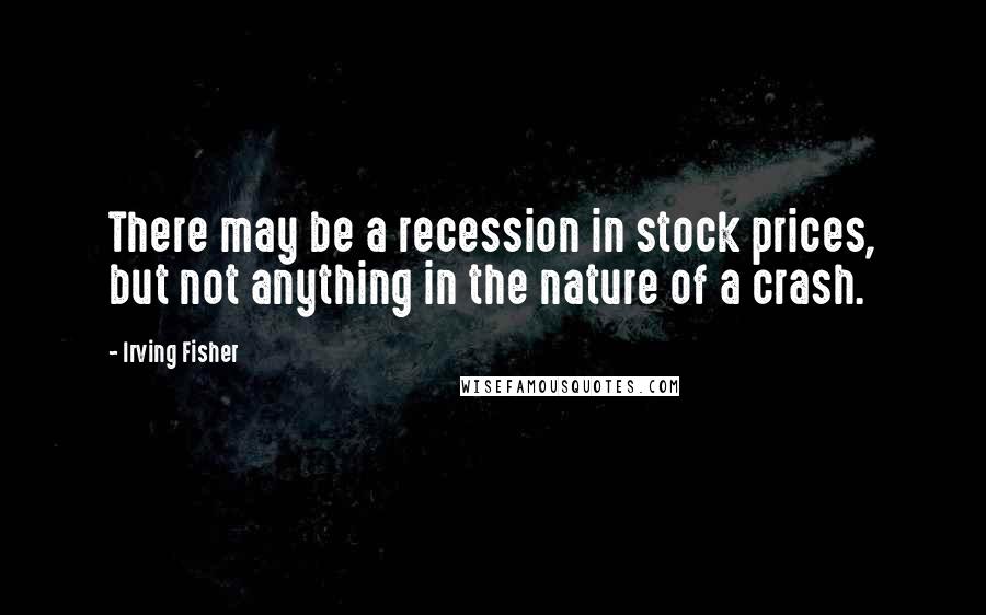 Irving Fisher Quotes: There may be a recession in stock prices, but not anything in the nature of a crash.