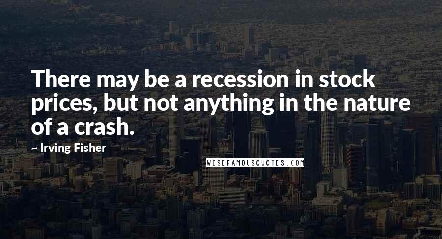 Irving Fisher Quotes: There may be a recession in stock prices, but not anything in the nature of a crash.