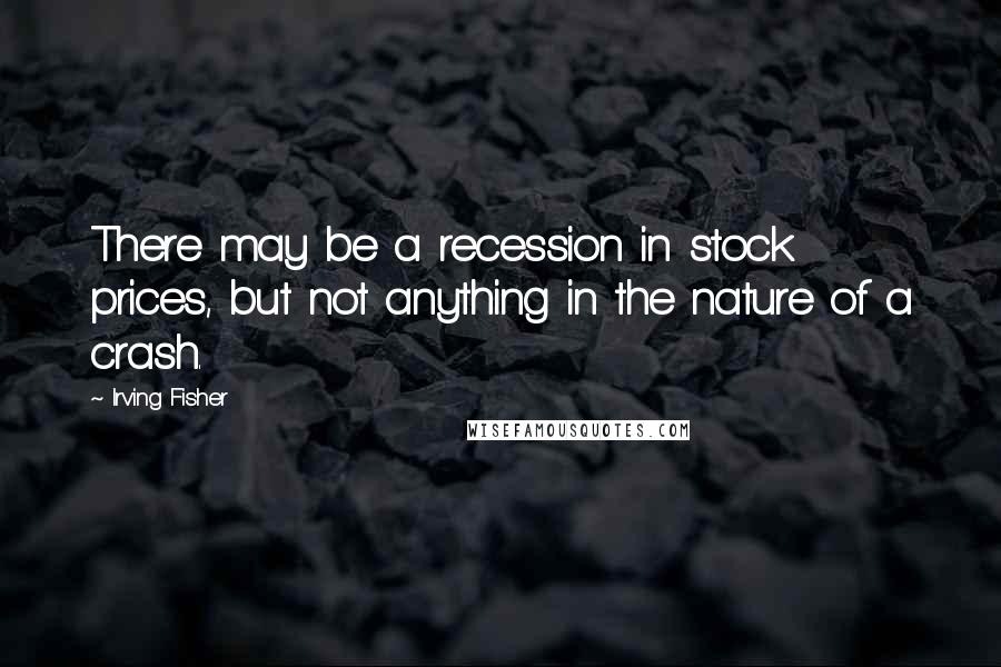 Irving Fisher Quotes: There may be a recession in stock prices, but not anything in the nature of a crash.