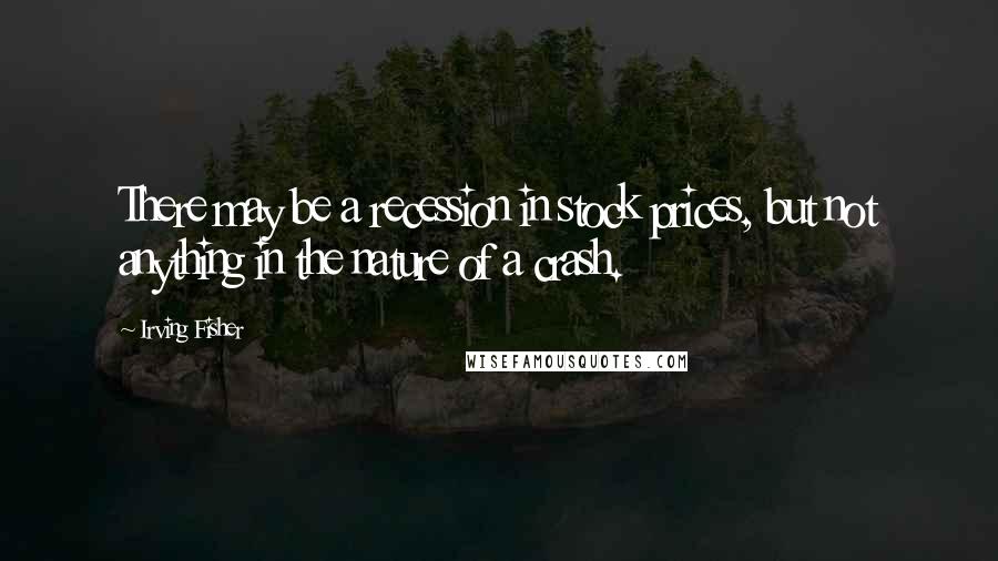 Irving Fisher Quotes: There may be a recession in stock prices, but not anything in the nature of a crash.