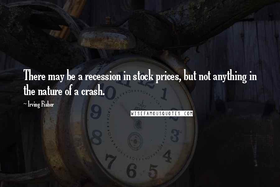 Irving Fisher Quotes: There may be a recession in stock prices, but not anything in the nature of a crash.