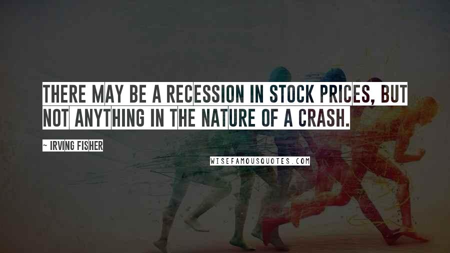 Irving Fisher Quotes: There may be a recession in stock prices, but not anything in the nature of a crash.