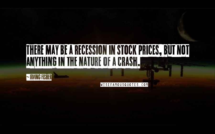 Irving Fisher Quotes: There may be a recession in stock prices, but not anything in the nature of a crash.