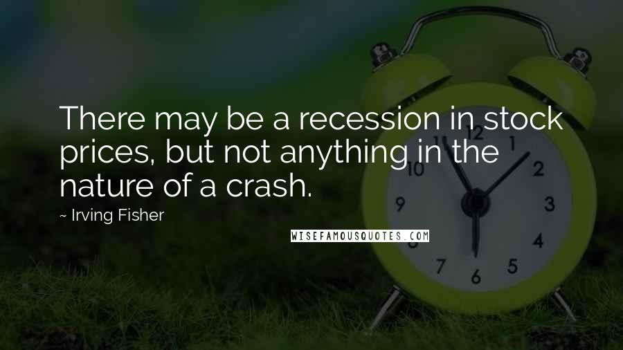 Irving Fisher Quotes: There may be a recession in stock prices, but not anything in the nature of a crash.