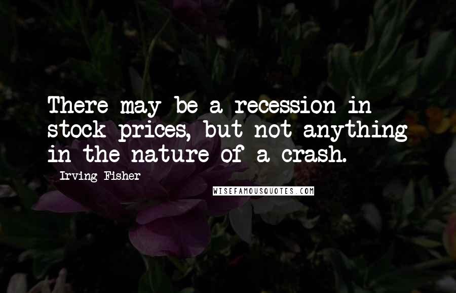 Irving Fisher Quotes: There may be a recession in stock prices, but not anything in the nature of a crash.