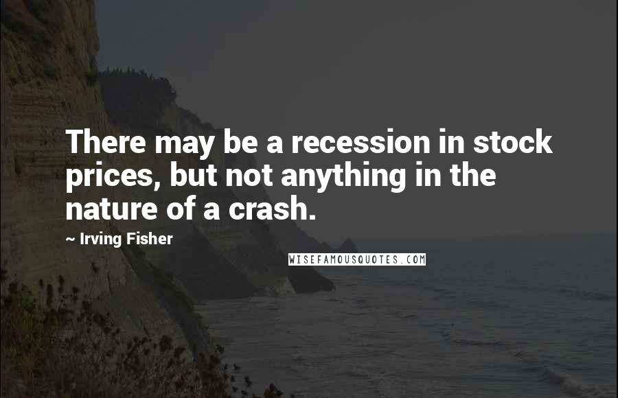 Irving Fisher Quotes: There may be a recession in stock prices, but not anything in the nature of a crash.