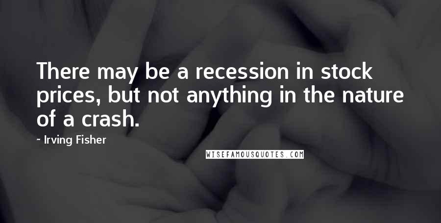 Irving Fisher Quotes: There may be a recession in stock prices, but not anything in the nature of a crash.