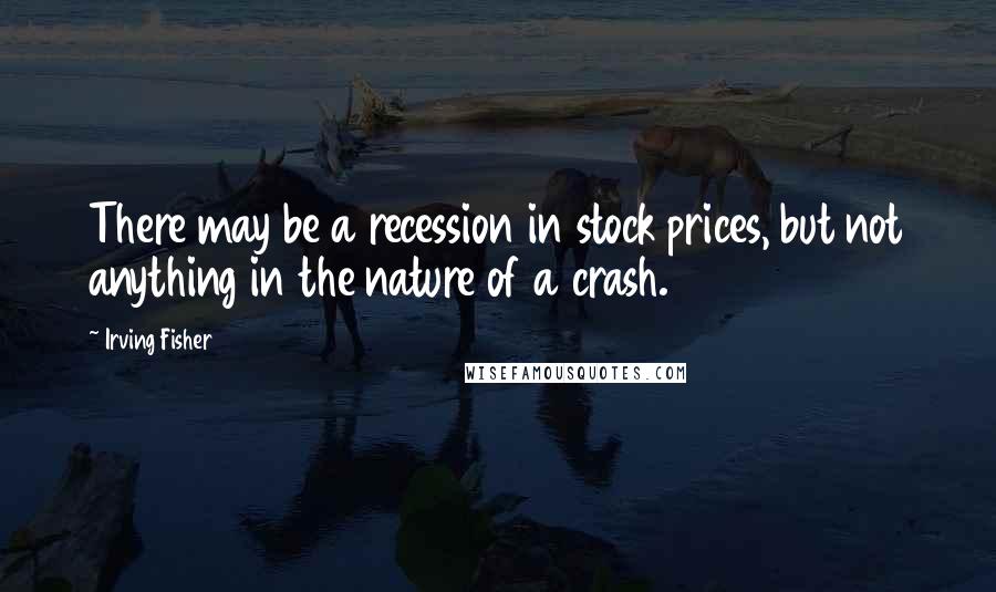 Irving Fisher Quotes: There may be a recession in stock prices, but not anything in the nature of a crash.