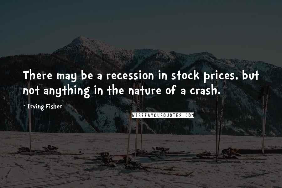 Irving Fisher Quotes: There may be a recession in stock prices, but not anything in the nature of a crash.