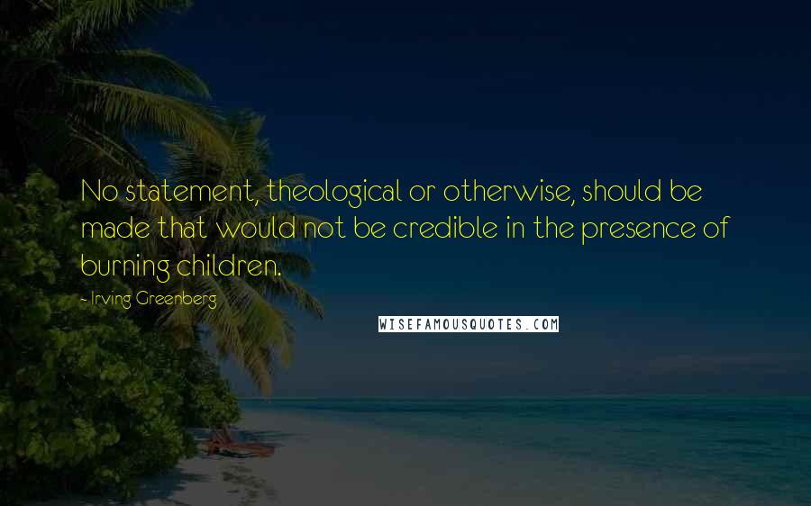 Irving Greenberg Quotes: No statement, theological or otherwise, should be made that would not be credible in the presence of burning children.