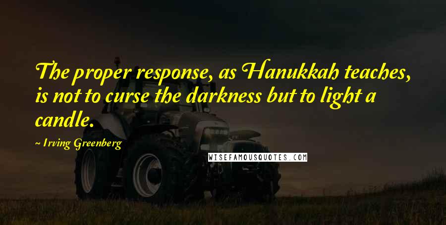 Irving Greenberg Quotes: The proper response, as Hanukkah teaches, is not to curse the darkness but to light a candle.