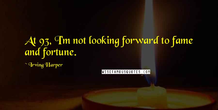 Irving Harper Quotes: At 93, I'm not looking forward to fame and fortune.