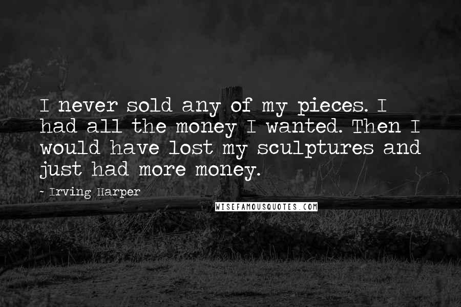 Irving Harper Quotes: I never sold any of my pieces. I had all the money I wanted. Then I would have lost my sculptures and just had more money.