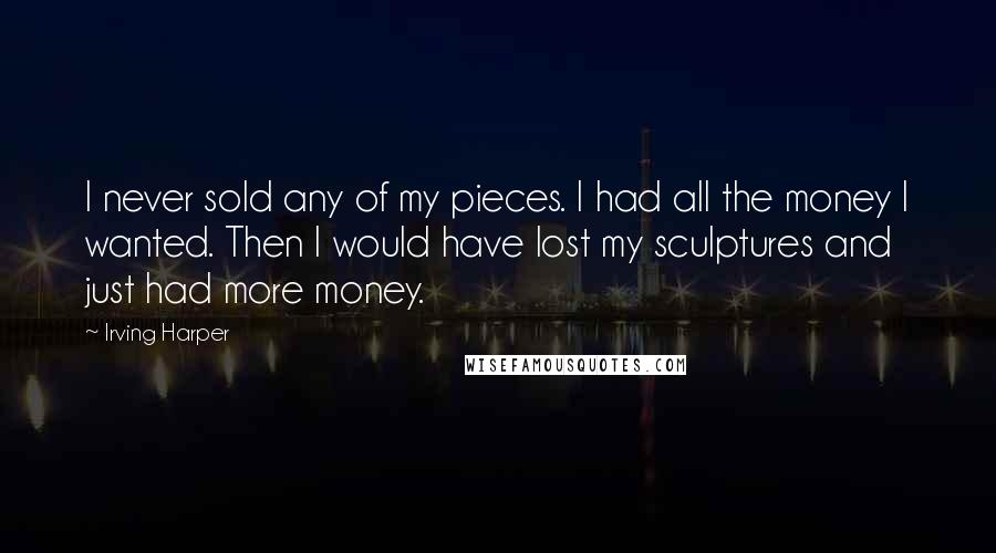 Irving Harper Quotes: I never sold any of my pieces. I had all the money I wanted. Then I would have lost my sculptures and just had more money.