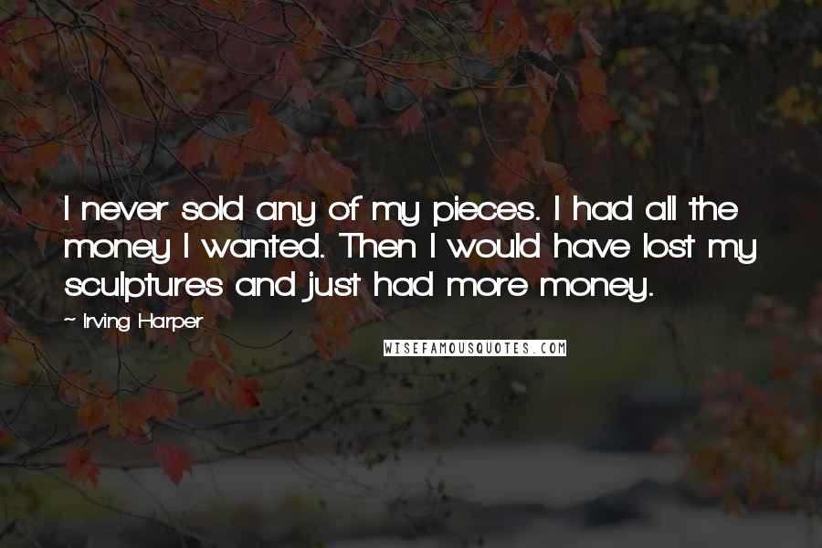 Irving Harper Quotes: I never sold any of my pieces. I had all the money I wanted. Then I would have lost my sculptures and just had more money.