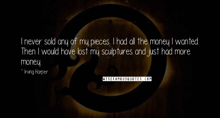 Irving Harper Quotes: I never sold any of my pieces. I had all the money I wanted. Then I would have lost my sculptures and just had more money.