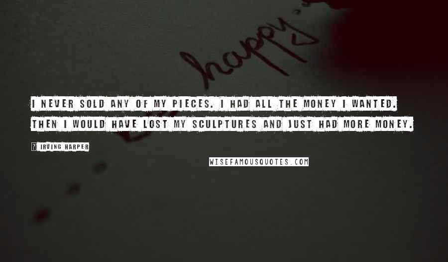 Irving Harper Quotes: I never sold any of my pieces. I had all the money I wanted. Then I would have lost my sculptures and just had more money.