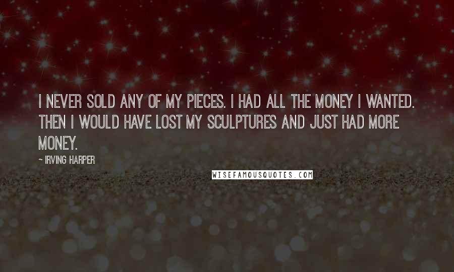 Irving Harper Quotes: I never sold any of my pieces. I had all the money I wanted. Then I would have lost my sculptures and just had more money.