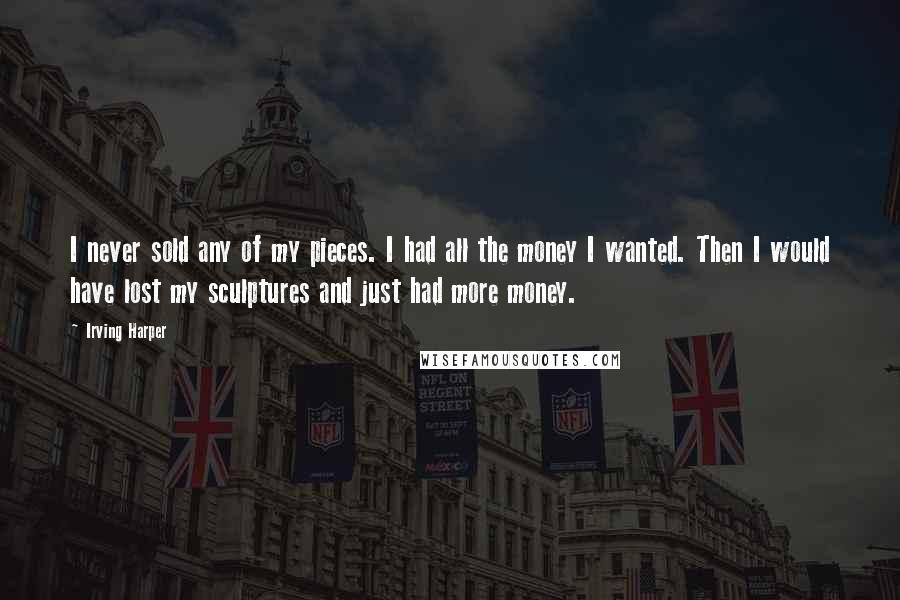 Irving Harper Quotes: I never sold any of my pieces. I had all the money I wanted. Then I would have lost my sculptures and just had more money.