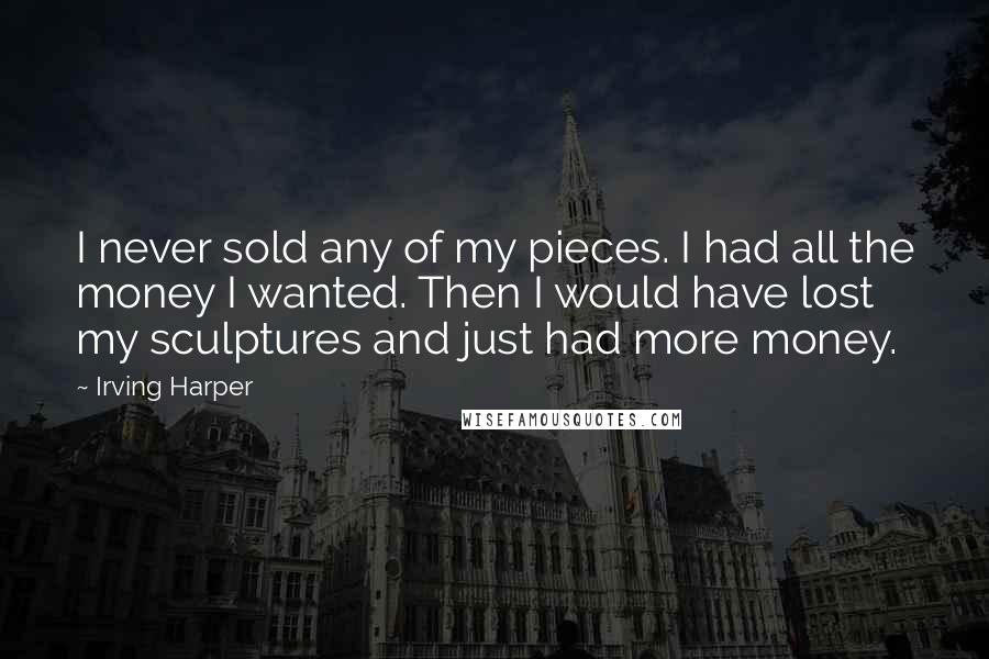 Irving Harper Quotes: I never sold any of my pieces. I had all the money I wanted. Then I would have lost my sculptures and just had more money.