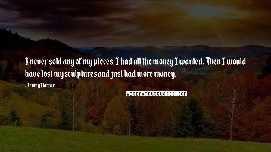 Irving Harper Quotes: I never sold any of my pieces. I had all the money I wanted. Then I would have lost my sculptures and just had more money.