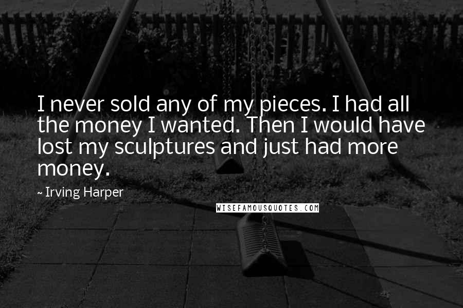 Irving Harper Quotes: I never sold any of my pieces. I had all the money I wanted. Then I would have lost my sculptures and just had more money.