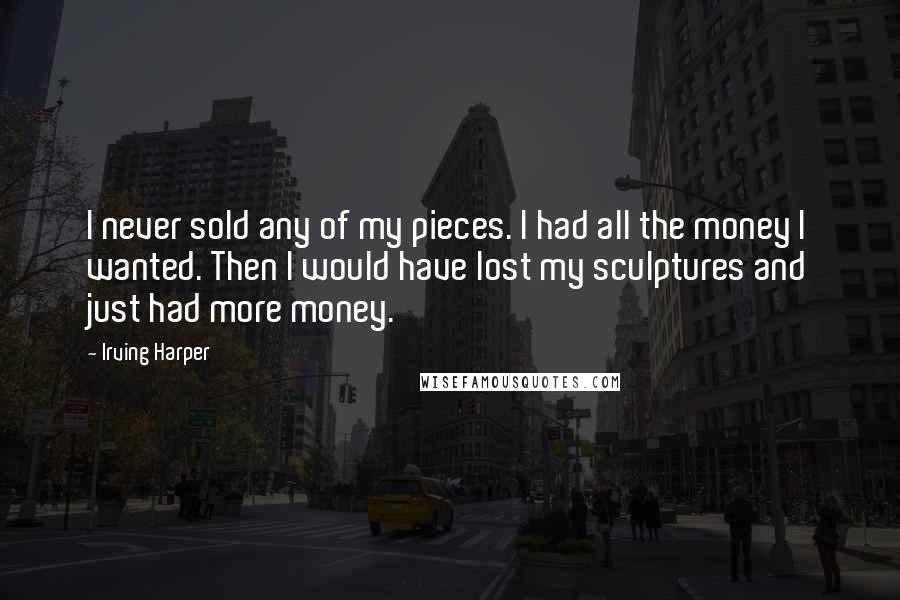 Irving Harper Quotes: I never sold any of my pieces. I had all the money I wanted. Then I would have lost my sculptures and just had more money.