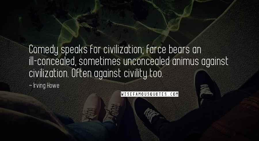 Irving Howe Quotes: Comedy speaks for civilization; farce bears an ill-concealed, sometimes unconcealed animus against civilization. Often against civility too.