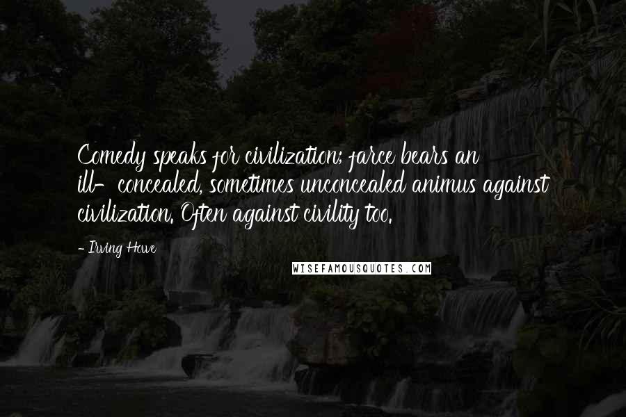 Irving Howe Quotes: Comedy speaks for civilization; farce bears an ill-concealed, sometimes unconcealed animus against civilization. Often against civility too.