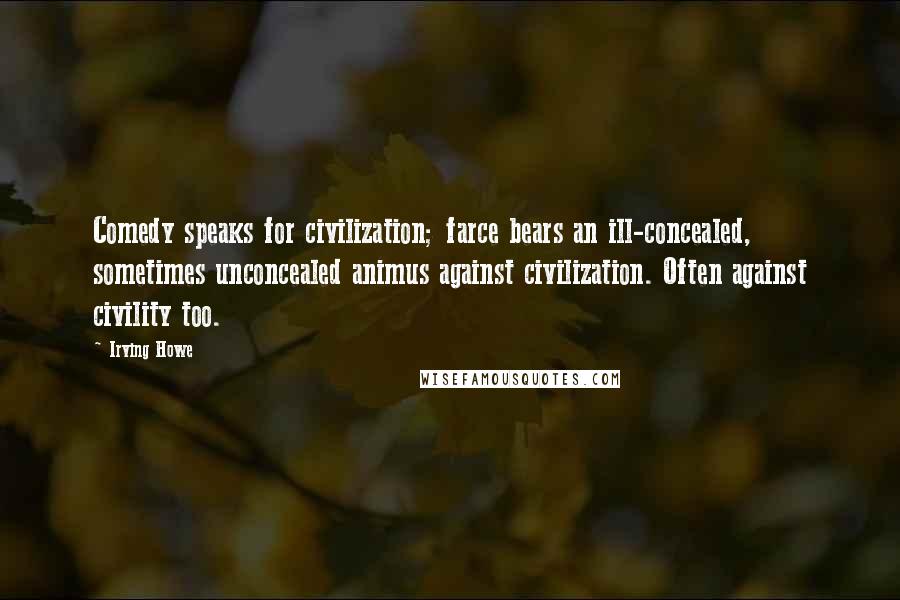 Irving Howe Quotes: Comedy speaks for civilization; farce bears an ill-concealed, sometimes unconcealed animus against civilization. Often against civility too.