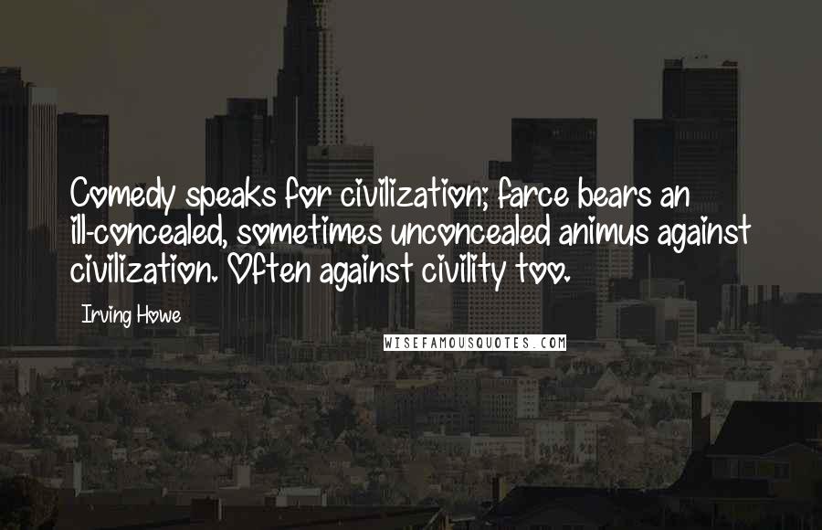 Irving Howe Quotes: Comedy speaks for civilization; farce bears an ill-concealed, sometimes unconcealed animus against civilization. Often against civility too.