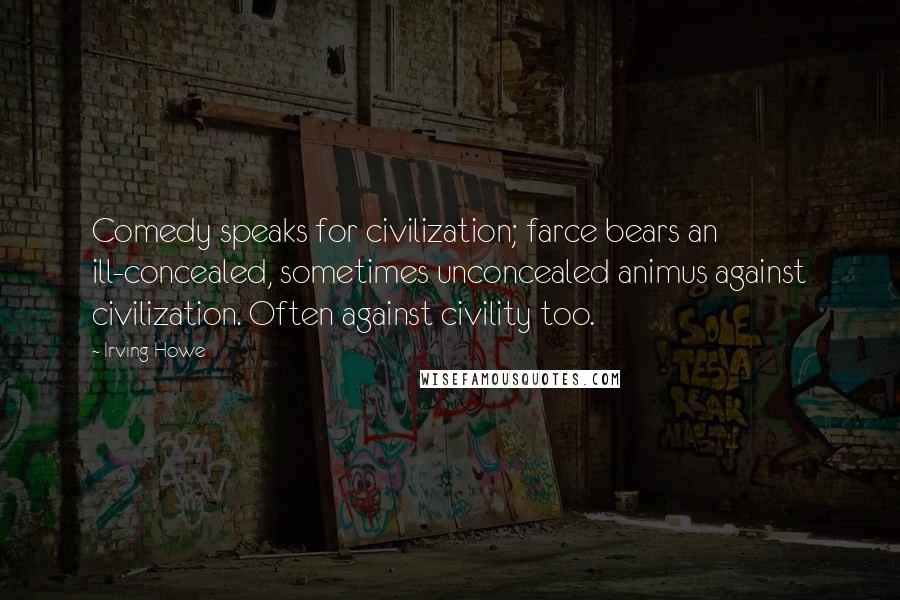 Irving Howe Quotes: Comedy speaks for civilization; farce bears an ill-concealed, sometimes unconcealed animus against civilization. Often against civility too.