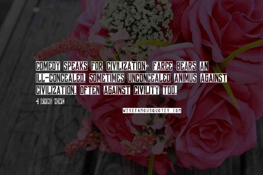 Irving Howe Quotes: Comedy speaks for civilization; farce bears an ill-concealed, sometimes unconcealed animus against civilization. Often against civility too.