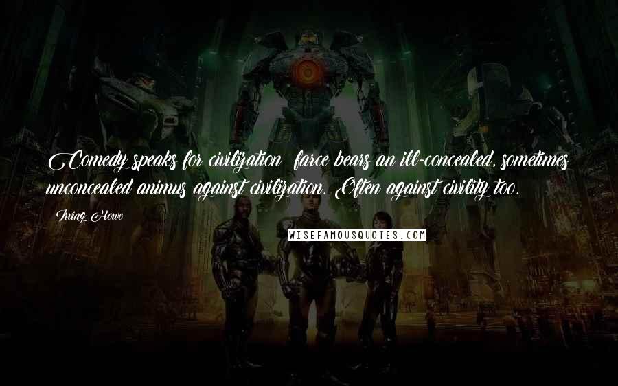 Irving Howe Quotes: Comedy speaks for civilization; farce bears an ill-concealed, sometimes unconcealed animus against civilization. Often against civility too.