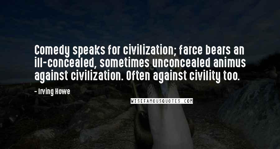 Irving Howe Quotes: Comedy speaks for civilization; farce bears an ill-concealed, sometimes unconcealed animus against civilization. Often against civility too.