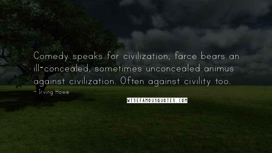 Irving Howe Quotes: Comedy speaks for civilization; farce bears an ill-concealed, sometimes unconcealed animus against civilization. Often against civility too.