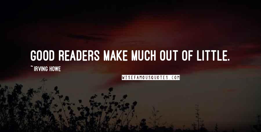 Irving Howe Quotes: Good readers make much out of little.