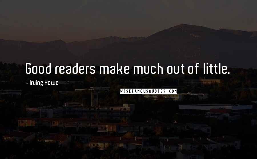 Irving Howe Quotes: Good readers make much out of little.