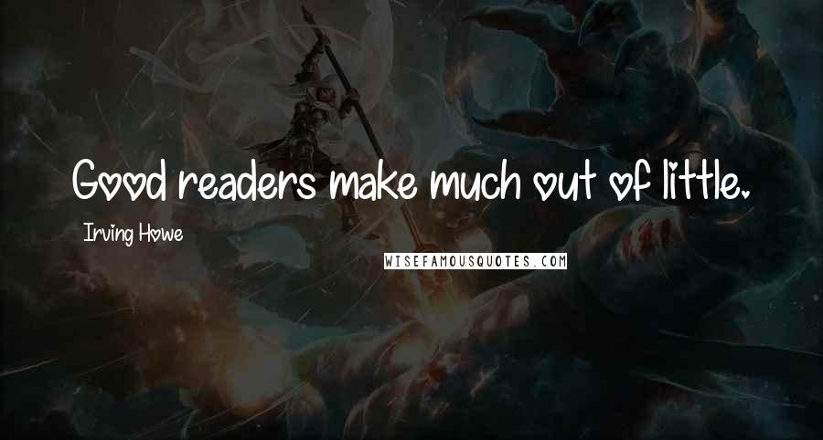 Irving Howe Quotes: Good readers make much out of little.