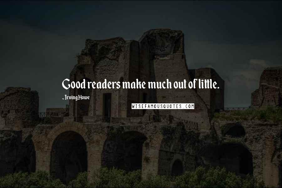 Irving Howe Quotes: Good readers make much out of little.
