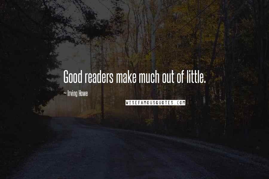 Irving Howe Quotes: Good readers make much out of little.
