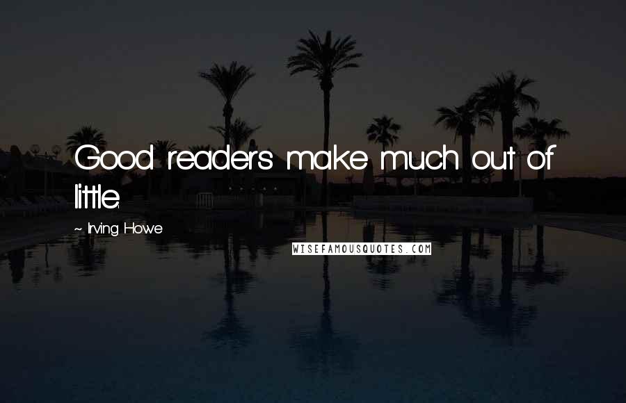 Irving Howe Quotes: Good readers make much out of little.