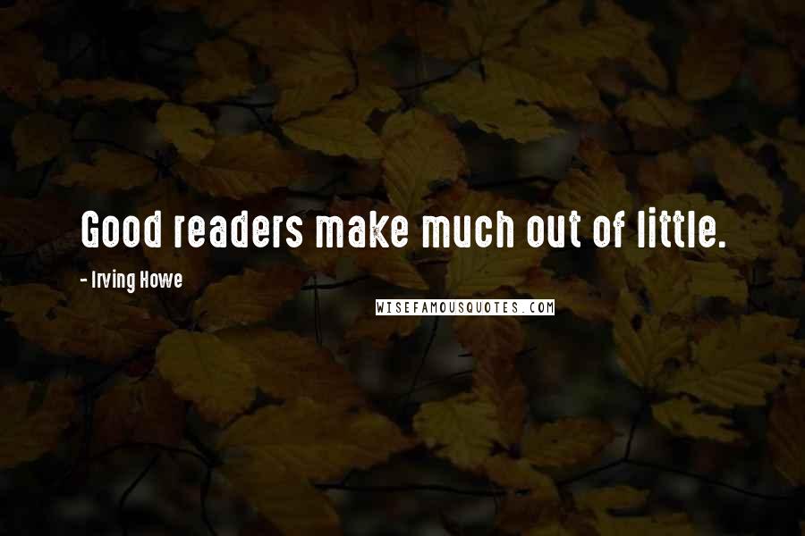 Irving Howe Quotes: Good readers make much out of little.