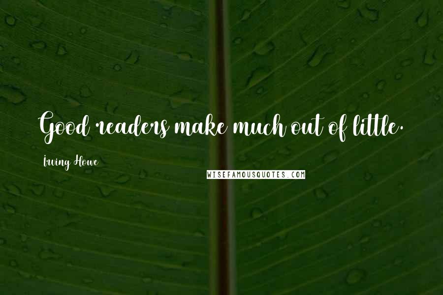 Irving Howe Quotes: Good readers make much out of little.