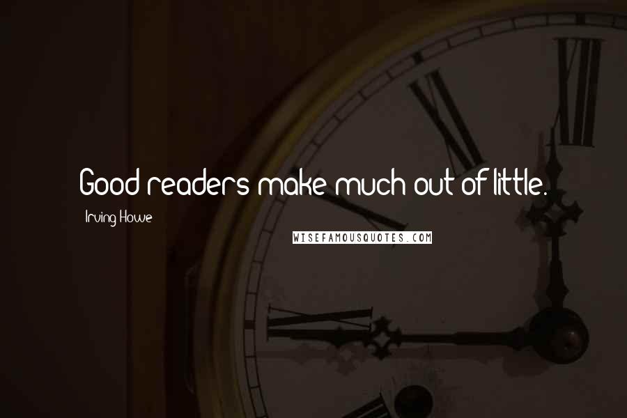 Irving Howe Quotes: Good readers make much out of little.