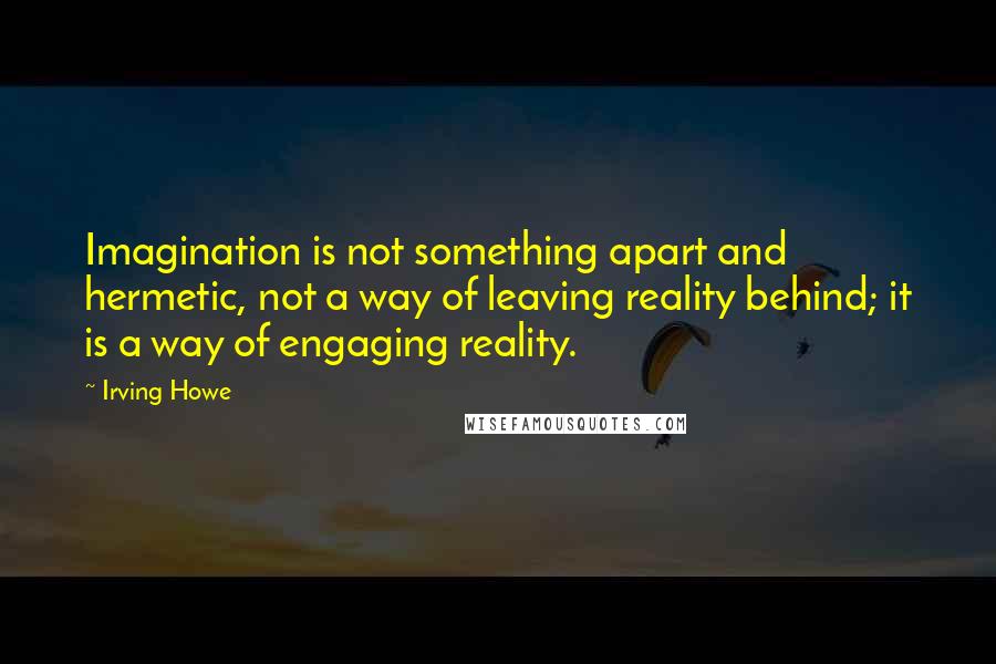 Irving Howe Quotes: Imagination is not something apart and hermetic, not a way of leaving reality behind; it is a way of engaging reality.