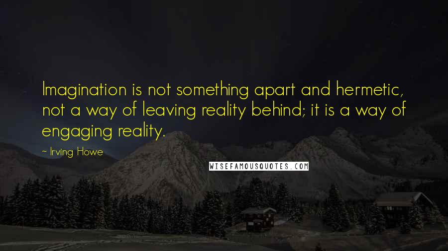 Irving Howe Quotes: Imagination is not something apart and hermetic, not a way of leaving reality behind; it is a way of engaging reality.