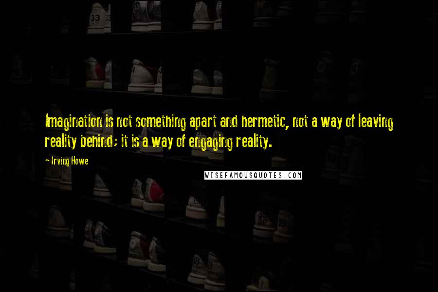 Irving Howe Quotes: Imagination is not something apart and hermetic, not a way of leaving reality behind; it is a way of engaging reality.