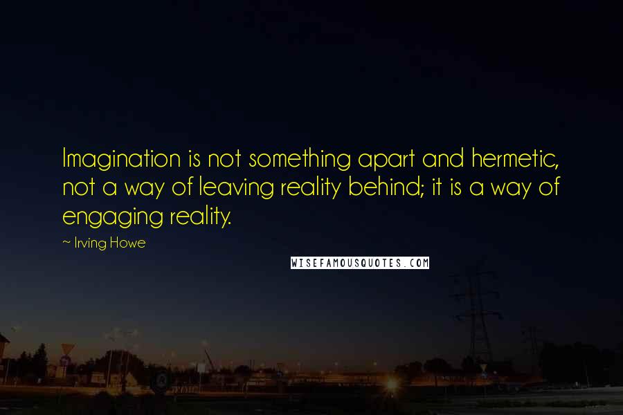 Irving Howe Quotes: Imagination is not something apart and hermetic, not a way of leaving reality behind; it is a way of engaging reality.